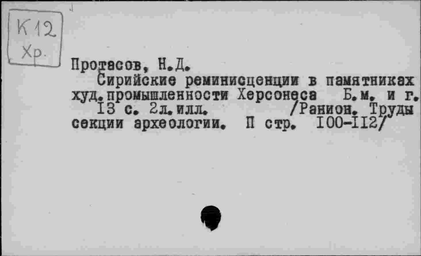 ﻿4
Сирийские реминисценции в памятниках худ. промышленности Херсонеса Б.м, и г,
13 с. 2л. илл.	/Ранион. Труды
секции археологии. П стр. 100-112/